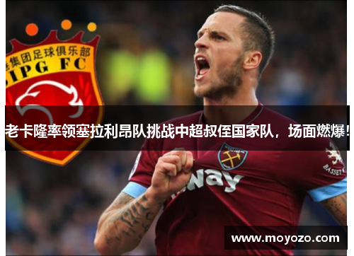 老卡隆率领塞拉利昂队挑战中超叔侄国家队,场面燃爆!
